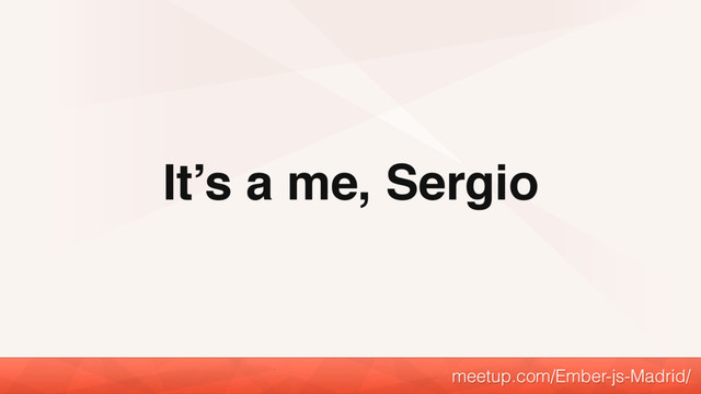It’s a me, Sergio
meetup.com/Ember-js-Madrid/
