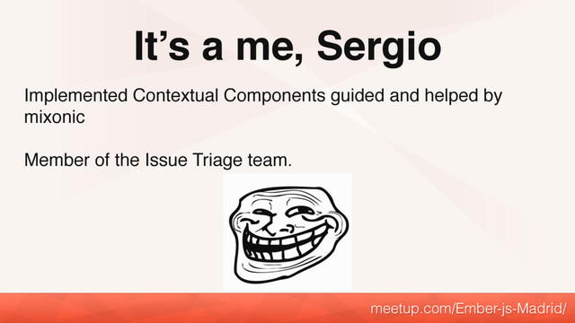 Implemented Contextual Components guided and helped by
mixonic
Member of the Issue Triage team.
It’s a me, Sergio
meetup.com/Ember-js-Madrid/
