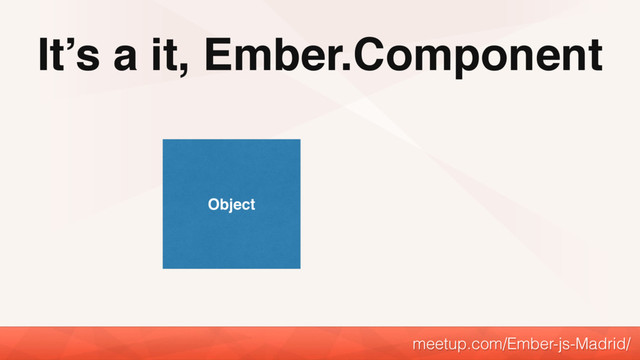 It’s a it, Ember.Component
meetup.com/Ember-js-Madrid/
Object
