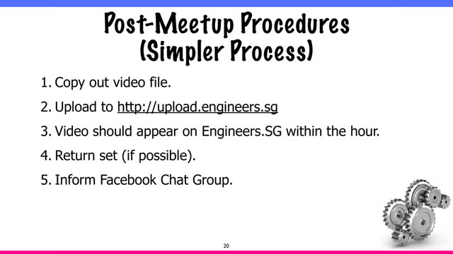 Post-Meetup Procedures
(Simpler Process)
1. Copy out video file.
2. Upload to http://upload.engineers.sg
3. Video should appear on Engineers.SG within the hour.
4. Return set (if possible).
5. Inform Facebook Chat Group.
20
