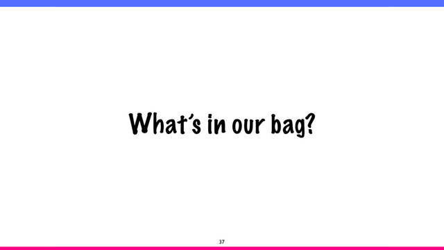 What’s in our bag?
37
