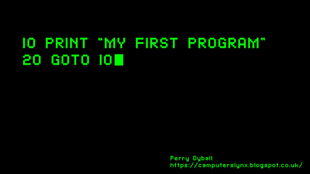 10 PRINT “MY FIRST PROGRAM”
20 GOTO 10
Perry Dyball
https://camputerslynx.blogspot.co.uk/
