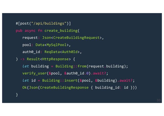 
#[post("/api/buildings")]
pub async fn create_building(
request: Json,
pool: Data,
auth0_id: ReqData,
) -> Result {
let building = Building::from(request.building);
verify_user(&pool, &auth0_id.0).await?;
let id = Building::insert(&pool, &building).await?;
Ok(Json(CreateBuildingResponse { building_id: id }))
}
