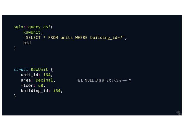 

sqlx::query_as!(
RawUnit,
"SELECT * FROM units WHERE building_id=?",
bid
)
struct RawUnit {
unit_id: i64,
area: Decimal,
floor: u8,
building_id: i64,
}
もし NULL が含まれていたら……？
