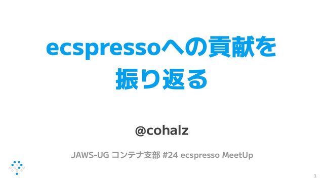 ecspressoへの貢献を
振り返る
@cohalz
JAWS-UG コンテナ支部 #24 ecspresso MeetUp
1
