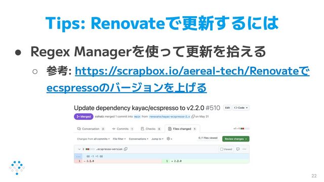 Tips: Renovateで更新するには
● Regex Managerを使って更新を拾える
○ 参考: https://scrapbox.io/aereal-tech/Renovateで
ecspressoのバージョンを上げる
22
