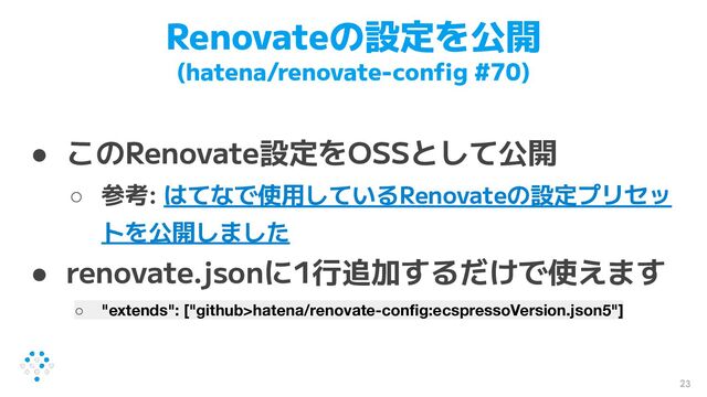 Renovateの設定を公開
(hatena/renovate-conﬁg #70)
● このRenovate設定をOSSとして公開
○ 参考: はてなで使用しているRenovateの設定プリセッ
トを公開しました
● renovate.jsonに1行追加するだけで使えます
○ "extends": ["github>hatena/renovate-conﬁg:ecspressoVersion.json5"]
23
