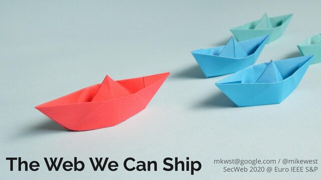 The Web We Can Ship mkwst@google.com / @mikewest
SecWeb 2020 @ Euro IEEE S&P
