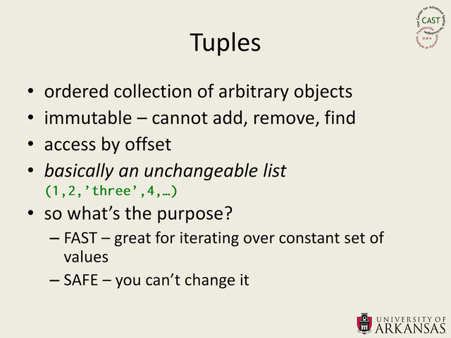 Tuples
• ordered collection of arbitrary objects
• immutable – cannot add, remove, find
• access by offset
• basically an unchangeable list
• so what’s the purpose?
– FAST – great for iterating over constant set of
values
– SAFE – you can’t change it
