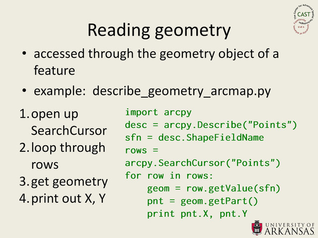 Reading geometry
• accessed through the geometry object of a
feature
• example: describe_geometry_arcmap.py
1.open up
SearchCursor
2.loop through
rows
3.get geometry
4.print out X, Y
