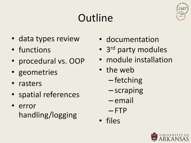 Outline
• data types review
• functions
• procedural vs. OOP
• geometries
• rasters
• spatial references
• error
handling/logging
• documentation
• 3rd party modules
• module installation
• the web
–fetching
–scraping
–email
–FTP
• files
