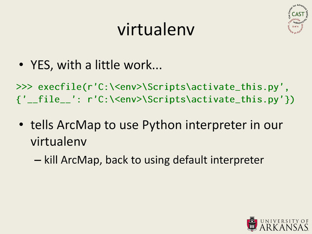 virtualenv
• YES, with a little work...
• tells ArcMap to use Python interpreter in our
virtualenv
– kill ArcMap, back to using default interpreter

