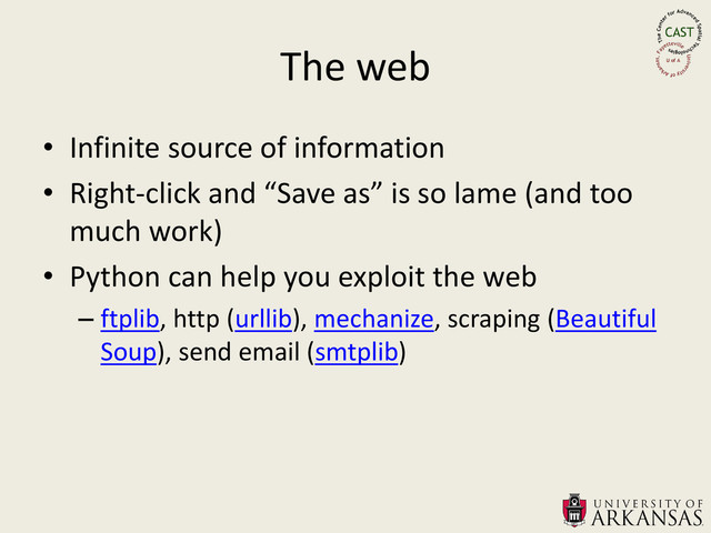 The web
• Infinite source of information
• Right-click and “Save as” is so lame (and too
much work)
• Python can help you exploit the web
– ftplib, http (urllib), mechanize, scraping (Beautiful
Soup), send email (smtplib)
