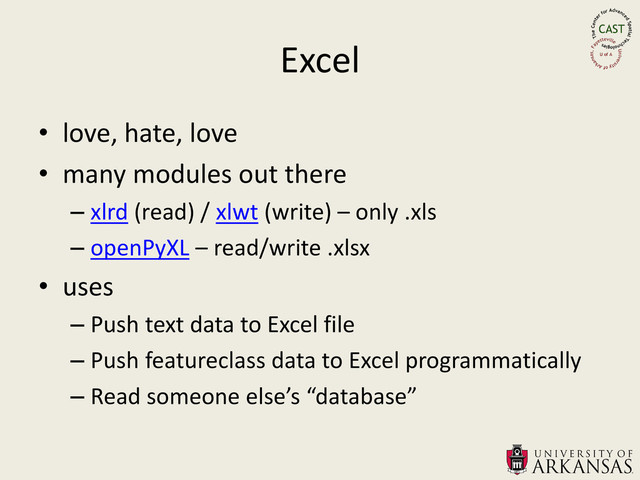 Excel
• love, hate, love
• many modules out there
– xlrd (read) / xlwt (write) – only .xls
– openPyXL – read/write .xlsx
• uses
– Push text data to Excel file
– Push featureclass data to Excel programmatically
– Read someone else’s “database”
