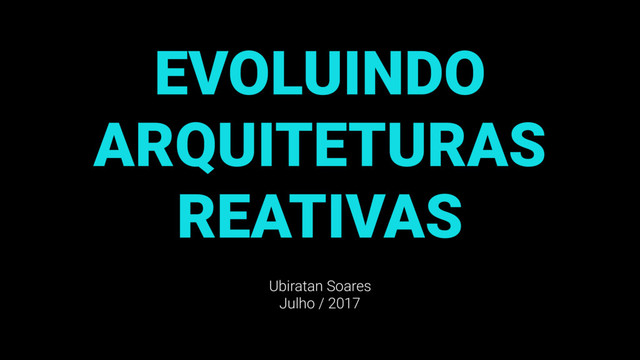 EVOLUINDO
ARQUITETURAS
REATIVAS
Ubiratan Soares
Julho / 2017
