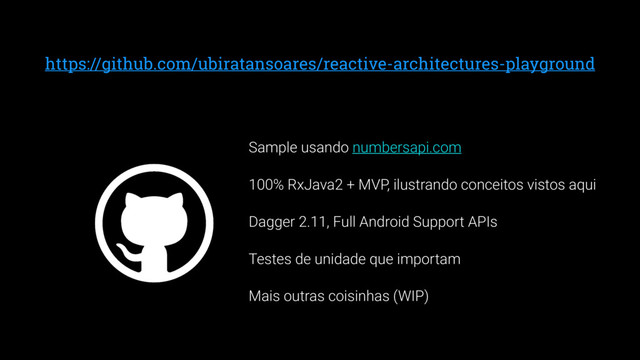 https://github.com/ubiratansoares/reactive-architectures-playground
Sample usando numbersapi.com
100% RxJava2 + MVP, ilustrando conceitos vistos aqui
Dagger 2.11, Full Android Support APIs
Testes de unidade que importam
Mais outras coisinhas (WIP)
