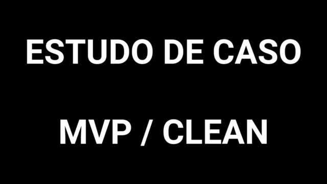ESTUDO DE CASO
MVP / CLEAN
