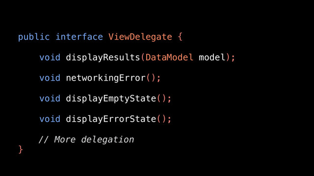 public interface ViewDelegate {
void displayResults(DataModel model);
void networkingError();
void displayEmptyState();
void displayErrorState();
// More delegation
}
