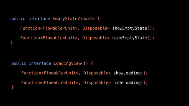 public interface EmptyStateView {
Function, Disposable> showEmptyState();
Function, Disposable> hideEmptyState();
}
public interface LoadingView {
Function, Disposable> showLoading();
Function, Disposable> hideLoading();
}
