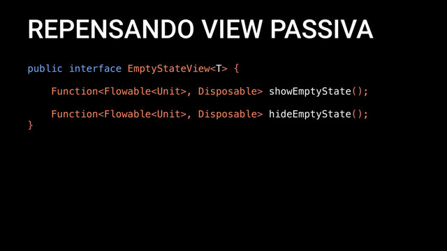 REPENSANDO VIEW PASSIVA
public interface EmptyStateView {
Function, Disposable> showEmptyState();
Function, Disposable> hideEmptyState();
}
