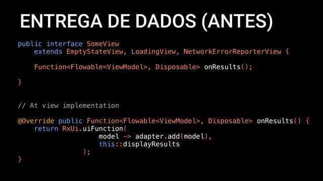 ENTREGA DE DADOS (ANTES)
public interface SomeView
extends EmptyStateView, LoadingView, NetworkErrorReporterView {
Function, Disposable> onResults();
}
// At view implementation
@Override public Function, Disposable> onResults() {
return RxUi.uiFunction(
model -> adapter.add(model),
this::displayResults
);
}
