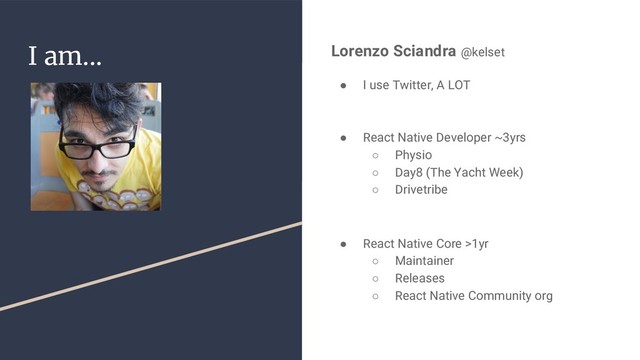 I am... Lorenzo Sciandra @kelset
● I use Twitter, A LOT
● React Native Developer ~3yrs
○ Physio
○ Day8 (The Yacht Week)
○ Drivetribe
● React Native Core >1yr
○ Maintainer
○ Releases
○ React Native Community org
