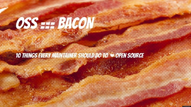 OSS === BACON
10 things every maintainer should do to open source
1
