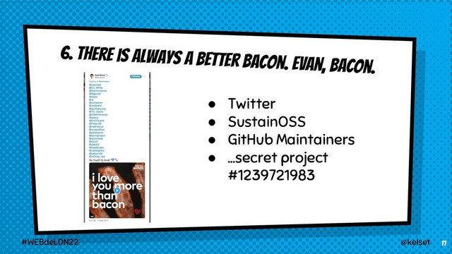 11
@kelset
#WEBdeLDN22
6. There is always a better bacon. Evan, Bacon.
● Twitter
● SustainOSS
● GitHub Maintainers
● …secret project
#1239721983
