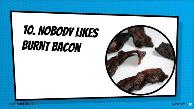 10. Nobody likes
burnt bacon
16
@kelset
#WEBdeLDN22
