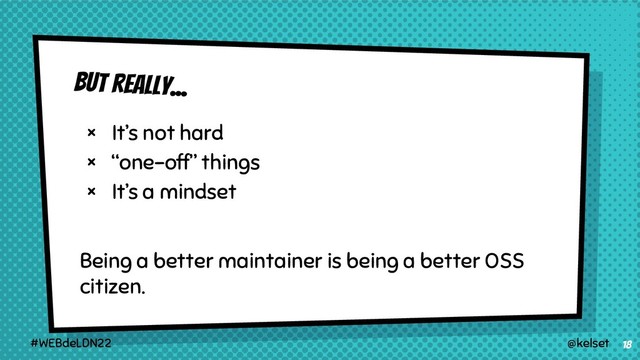 But really...
× It’s not hard
× “one-off” things
× It’s a mindset
Being a better maintainer is being a better OSS
citizen.
18
@kelset
#WEBdeLDN22
