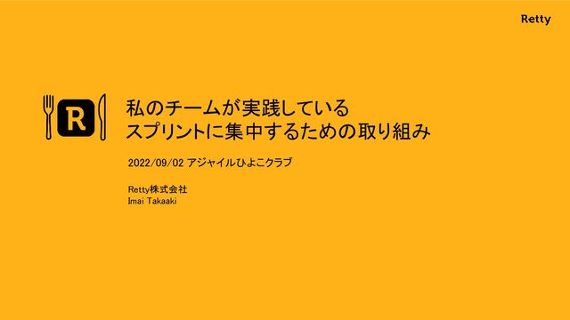 私のチームが実践している 
スプリントに集中するための取り組み 
Retty株式会社 
Imai Takaaki 
2022/09/02 アジャイルひよこクラブ  
