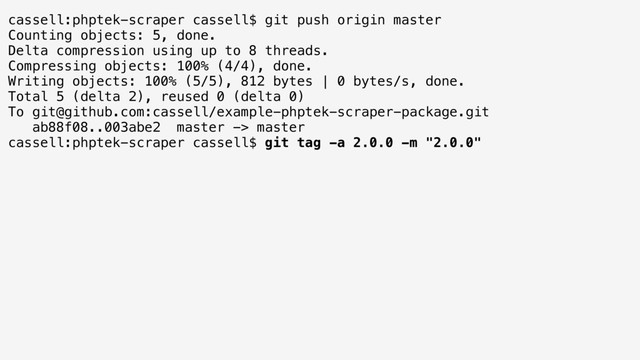 cassell:phptek-scraper cassell$ git push origin master
Counting objects: 5, done.
Delta compression using up to 8 threads.
Compressing objects: 100% (4/4), done.
Writing objects: 100% (5/5), 812 bytes | 0 bytes/s, done.
Total 5 (delta 2), reused 0 (delta 0)
To git@github.com:cassell/example-phptek-scraper-package.git
ab88f08..003abe2 master -> master
cassell:phptek-scraper cassell$ git tag -a 2.0.0 -m "2.0.0"
