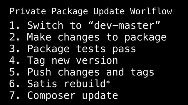 1. Switch to “dev-master”
2. Make changes to package
3. Package tests pass
4. Tag new version
5. Push changes and tags
6. Satis rebuild*
7. Composer update
Private Package Update Worlflow
