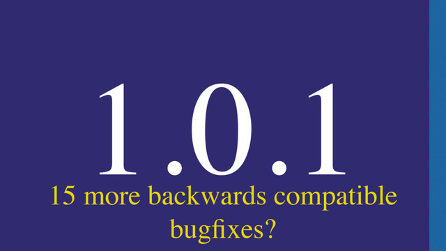 15 more backwards compatible
bugﬁxes?
1.0.1
