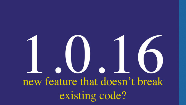 1.0.16
new feature that doesn’t break
existing code?
