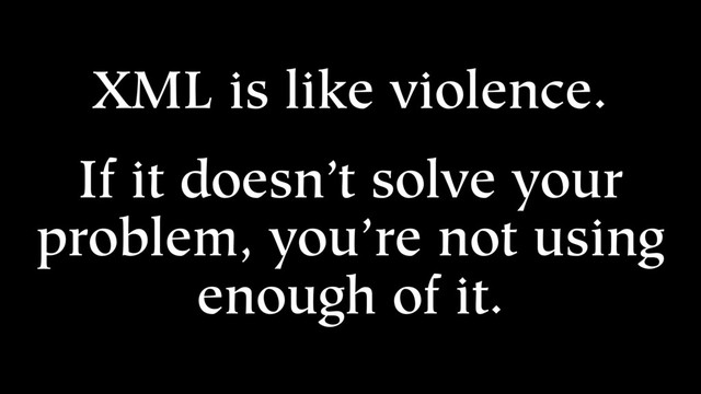 XML is like violence.
If it doesn’t solve your
problem, you’re not using
enough of it.
