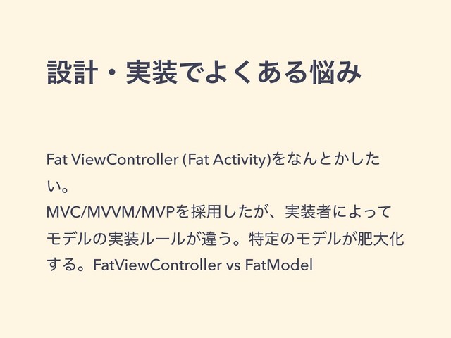 ઃܭɾ࣮૷ͰΑ͋͘Δ೰Έ
Fat ViewController (Fat Activity)ΛͳΜͱ͔ͨ͠
͍ɻ
MVC/MVVM/MVPΛ࠾༻͕ͨ͠ɺ࣮૷ऀʹΑͬͯ
Ϟσϧͷ࣮૷ϧʔϧ͕ҧ͏ɻಛఆͷϞσϧ͕ංେԽ
͢ΔɻFatViewController vs FatModel
