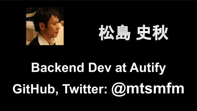 松島 史秋
Backend Dev at Autify
GitHub, Twitter: @mtsmfm
