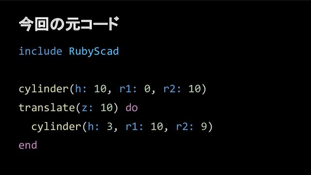 今回の元コード
include RubyScad
cylinder(h: 10, r1: 0, r2: 10)
translate(z: 10) do
cylinder(h: 3, r1: 10, r2: 9)
end
