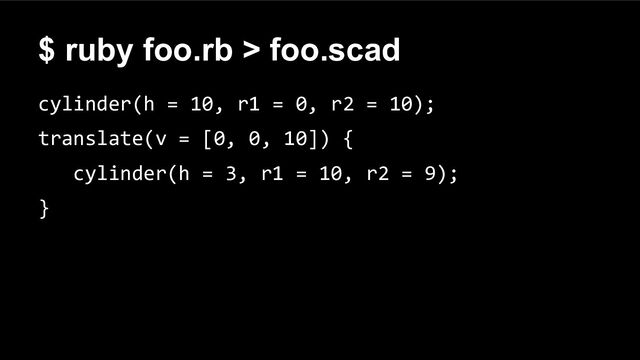 $ ruby foo.rb > foo.scad
cylinder(h = 10, r1 = 0, r2 = 10);
translate(v = [0, 0, 10]) {
cylinder(h = 3, r1 = 10, r2 = 9);
}
