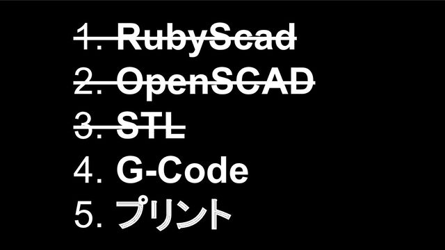 1. RubyScad
2. OpenSCAD
3. STL
4. G-Code
5. プリント
