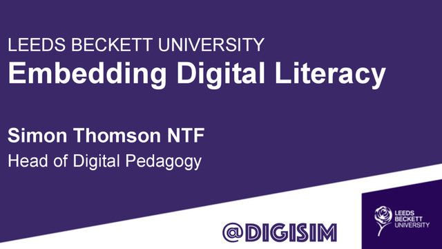 LEEDS BECKETT UNIVERSITY
Embedding Digital Literacy
Simon Thomson NTF
Head of Digital Pedagogy
@digisim
