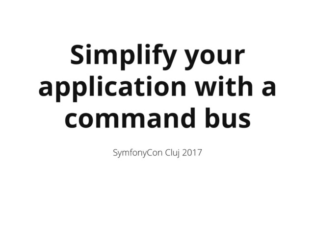 Simplify your
application with a
command bus
SymfonyCon Cluj 2017
