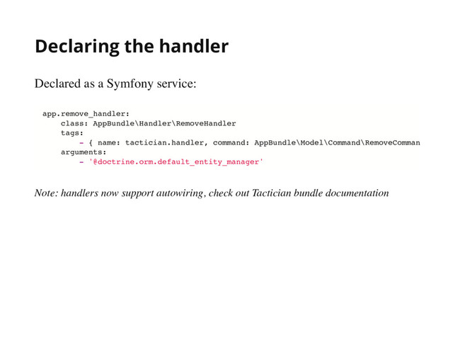 Declaring the handler
Declared as a Symfony service:
Note: handlers now support autowiring, check out Tactician bundle documentation
app.remove_handler:
class: AppBundle\Handler\RemoveHandler
tags:
- { name: tactician.handler, command: AppBundle\Model\Command\RemoveComman
arguments:
- '@doctrine.orm.default_entity_manager'
