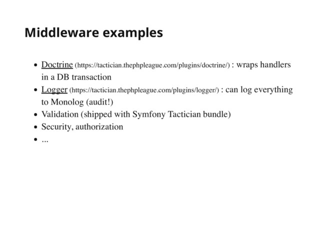 Middleware examples
Doctrine (https://tactician.thephpleague.com/plugins/doctrine/) : wraps handlers
in a DB transaction
Logger (https://tactician.thephpleague.com/plugins/logger/) : can log everything
to Monolog (audit!)
Validation (shipped with Symfony Tactician bundle)
Security, authorization
...
