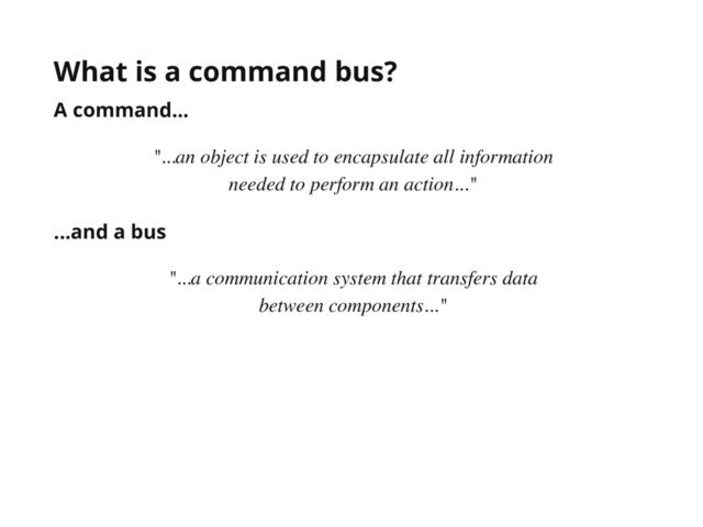 What is a command bus?
A command...
"...an object is used to encapsulate all information
needed to perform an action..."
...and a bus
"...a communication system that transfers data
between components..."
