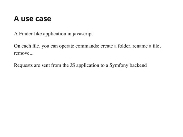 A use case
A Finder-like application in javascript
On each ﬁle, you can operate commands: create a folder, rename a ﬁle,
remove...
Requests are sent from the JS application to a Symfony backend
