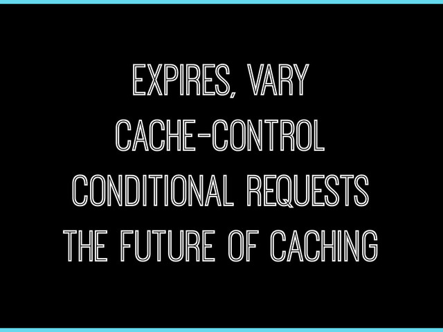 Expires, Vary
Cache-Control
Conditional Requests
The Future of Caching
