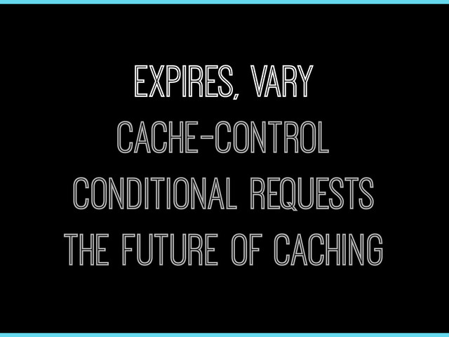 Expires, Vary
Cache-Control
Conditional Requests
The Future of Caching

