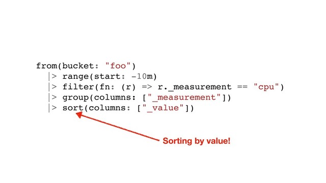 from(bucket: "foo")
|> range(start: -10m)
|> filter(fn: (r) => r._measurement == "cpu")
|> group(columns: ["_measurement"])
|> sort(columns: ["_value"])
Sorting by value!
